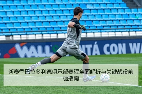 新赛季巴拉多利德俱乐部赛程全面解析与关键战役前瞻指南