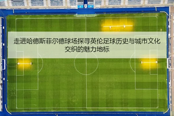 走进哈德斯菲尔德球场探寻英伦足球历史与城市文化交织的魅力地标