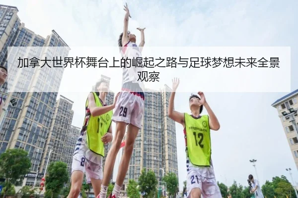 加拿大世界杯舞台上的崛起之路与足球梦想未来全景观察