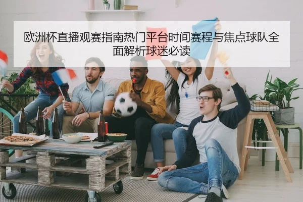 欧洲杯直播观赛指南热门平台时间赛程与焦点球队全面解析球迷必读