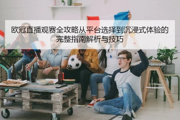 欧冠直播观赛全攻略从平台选择到沉浸式体验的完整指南解析与技巧