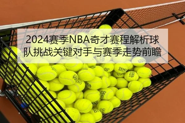 2024赛季NBA奇才赛程解析球队挑战关键对手与赛季走势前瞻